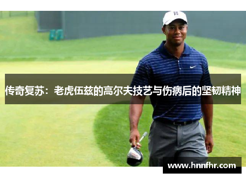 传奇复苏：老虎伍兹的高尔夫技艺与伤病后的坚韧精神