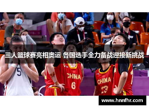 三人篮球赛亮相奥运 各国选手全力备战迎接新挑战 三人篮球赛亮相奥运 各国选手全力备战迎接新挑战