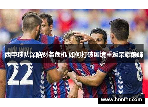 西甲球队深陷财务危机 如何打破困境重返荣耀巅峰