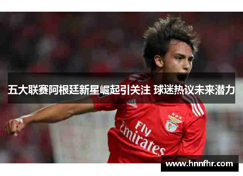 五大联赛阿根廷新星崛起引关注 球迷热议未来潜力