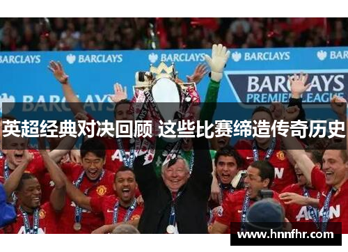 英超经典对决回顾 这些比赛缔造传奇历史 英超经典对决回顾 这些比赛缔造传奇历史