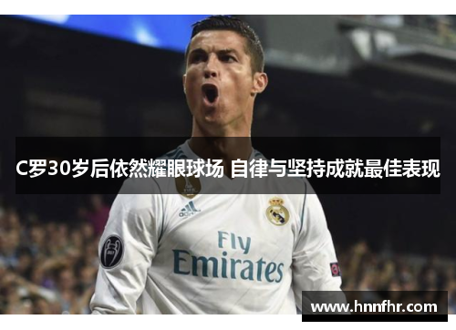 C罗30岁后依然耀眼球场 自律与坚持成就最佳表现