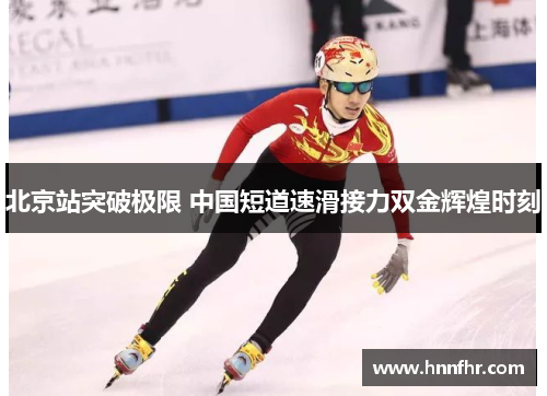 北京站突破极限 中国短道速滑接力双金辉煌时刻