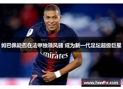 姆巴佩能否在法甲独领风骚 成为新一代足坛超级巨星 姆巴佩能否在法甲独领风骚 成为新一代足坛超级巨星