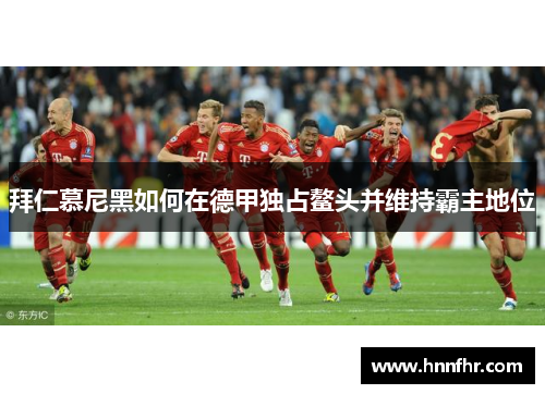拜仁慕尼黑如何在德甲独占鳌头并维持霸主地位
