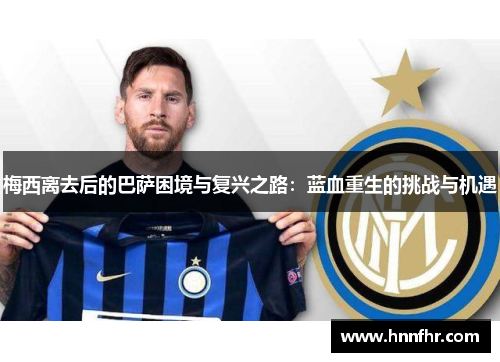 梅西离去后的巴萨困境与复兴之路:蓝血重生的挑战与机遇 梅西离去后的巴萨困境与复兴之路:蓝血重生的挑战与机遇