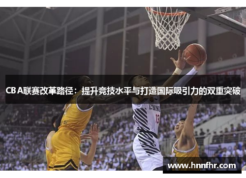 CBA联赛改革路径:提升竞技水平与打造国际吸引力的双重突破 CBA联赛改革路径:提升竞技水平与打造国际吸引力的双重突破