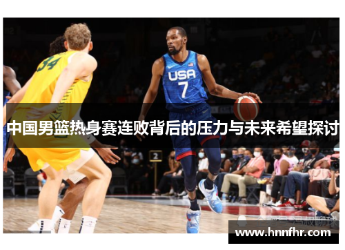 中国男篮热身赛连败背后的压力与未来希望探讨