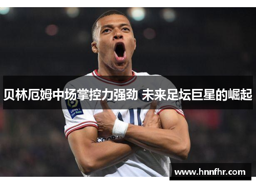 贝林厄姆中场掌控力强劲 未来足坛巨星的崛起