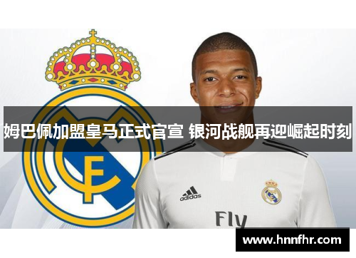 姆巴佩加盟皇马正式官宣 银河战舰再迎崛起时刻