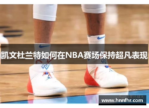 凯文杜兰特如何在NBA赛场保持超凡表现