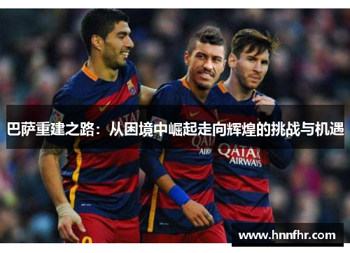 巴萨重建之路：从困境中崛起走向辉煌的挑战与机遇