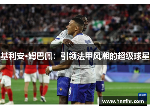 基利安·姆巴佩：引领法甲风潮的超级球星