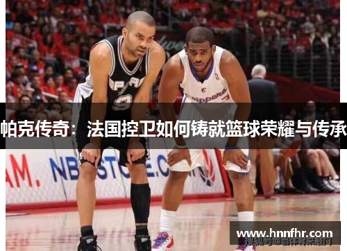 帕克传奇：法国控卫如何铸就篮球荣耀与传承