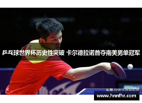 乒乓球世界杯历史性突破 卡尔德拉诺首夺南美男单冠军 乒乓球世界杯历史性突破 卡尔德拉诺首夺南美男单冠军