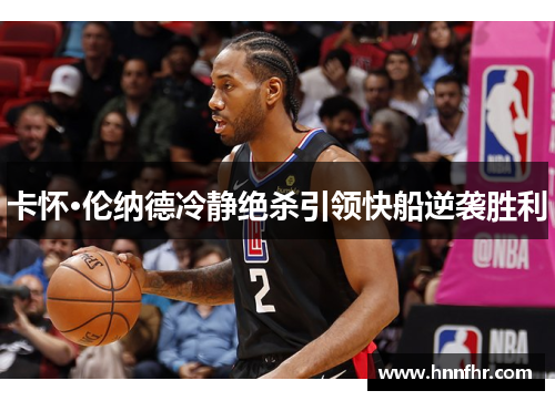 卡怀·伦纳德冷静绝杀引领快船逆袭胜利