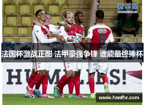 法国杯激战正酣 法甲豪强争锋 谁能最终捧杯