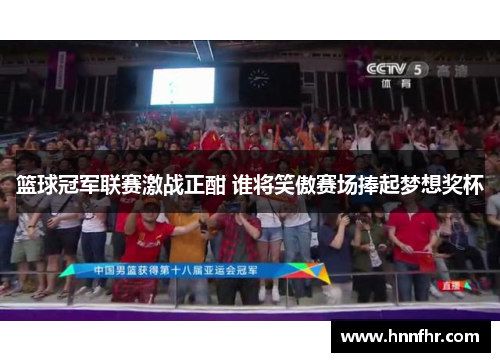 篮球冠军联赛激战正酣 谁将笑傲赛场捧起梦想奖杯