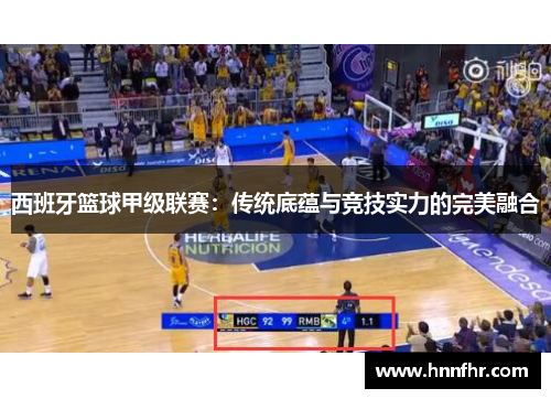 西班牙篮球甲级联赛:传统底蕴与竞技实力的完美融合 西班牙篮球甲级联赛:传统底蕴与竞技实力的完美融合