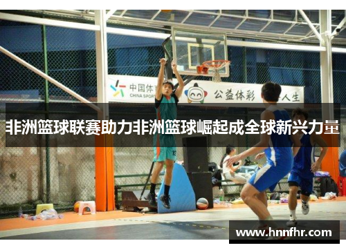 非洲篮球联赛助力非洲篮球崛起成全球新兴力量
