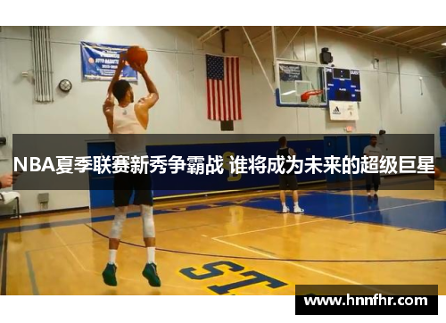 NBA夏季联赛新秀争霸战 谁将成为未来的超级巨星