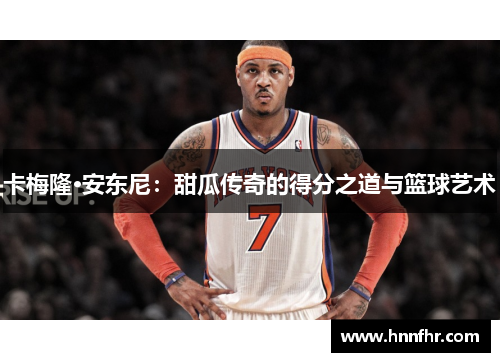 卡梅隆·安东尼:甜瓜传奇的得分之道与篮球艺术 卡梅隆·安东尼:甜瓜传奇的得分之道与篮球艺术