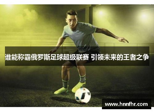 谁能称霸俄罗斯足球超级联赛 引领未来的王者之争