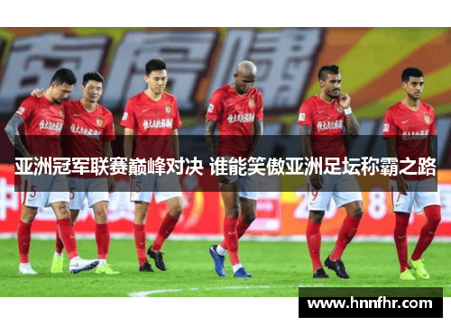 亚洲冠军联赛巅峰对决 谁能笑傲亚洲足坛称霸之路 亚洲冠军联赛巅峰对决 谁能笑傲亚洲足坛称霸之路
