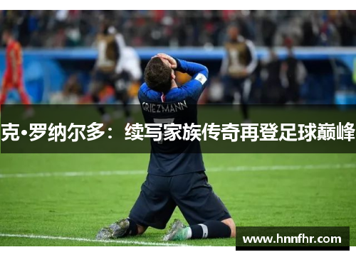 克·罗纳尔多:续写家族传奇再登足球巅峰 克·罗纳尔多:续写家族传奇再登足球巅峰