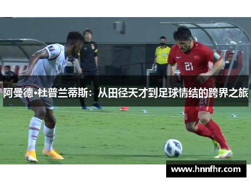 阿曼德·杜普兰蒂斯:从田径天才到足球情结的跨界之旅 阿曼德·杜普兰蒂斯:从田径天才到足球情结的跨界之旅