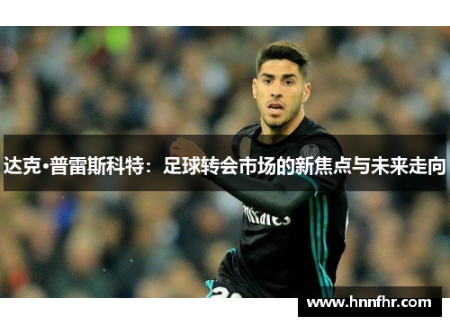 达克·普雷斯科特:足球转会市场的新焦点与未来走向 达克·普雷斯科特:足球转会市场的新焦点与未来走向