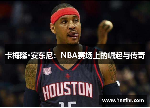 卡梅隆·安东尼：NBA赛场上的崛起与传奇