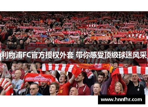 利物浦FC官方授权外套 带你感受顶级球迷风采 利物浦FC官方授权外套 带你感受顶级球迷风采