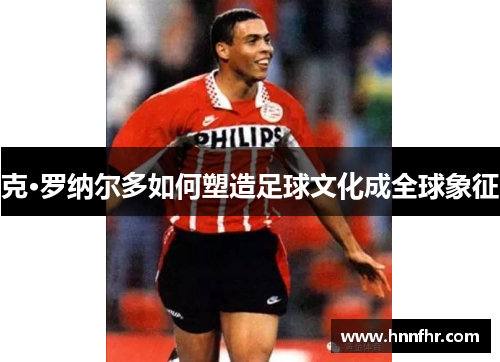 克·罗纳尔多如何塑造足球文化成全球象征