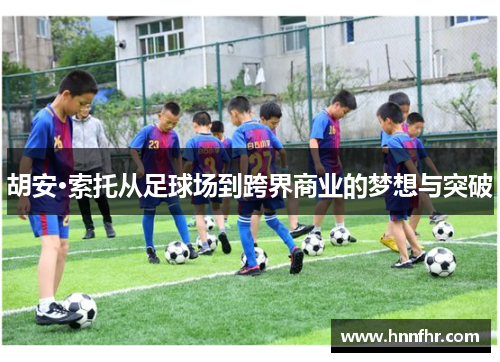 胡安·索托从足球场到跨界商业的梦想与突破 胡安·索托从足球场到跨界商业的梦想与突破