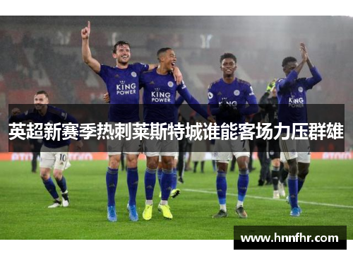 英超新赛季热刺莱斯特城谁能客场力压群雄