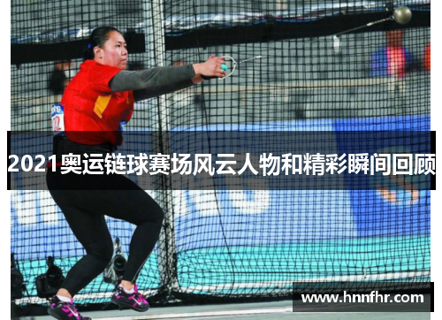 2021奥运链球赛场风云人物和精彩瞬间回顾